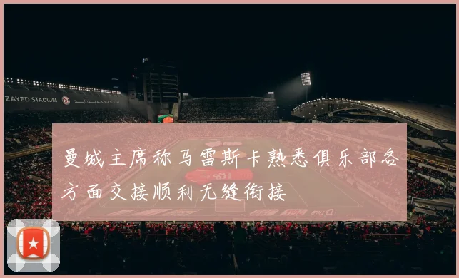曼城主席称马雷斯卡熟悉俱乐部各方面交接顺利无缝衔接