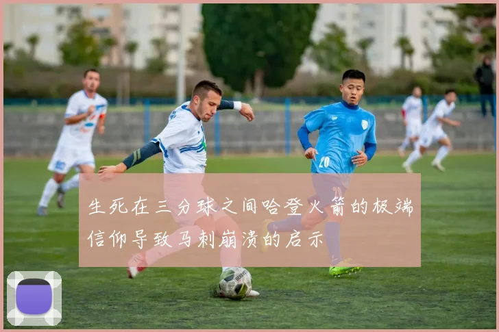 生死在三分球之间哈登火箭的极端信仰导致马刺崩溃的启示