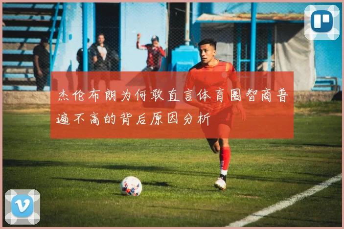杰伦布朗为何敢直言体育圈智商普遍不高的背后原因分析