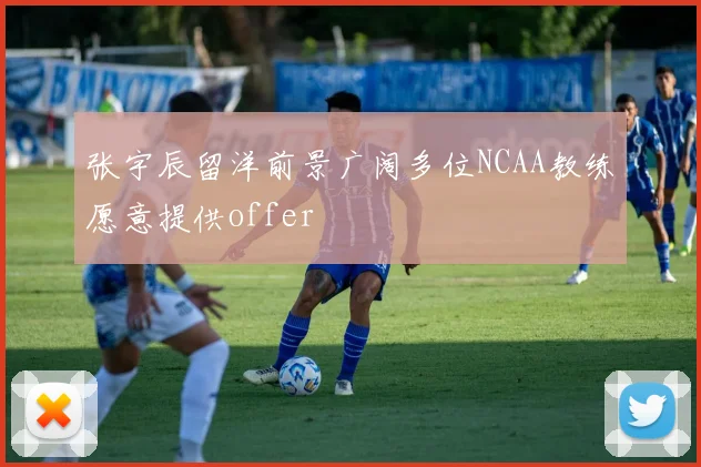 张宇辰留洋前景广阔多位NCAA教练愿意提供offer