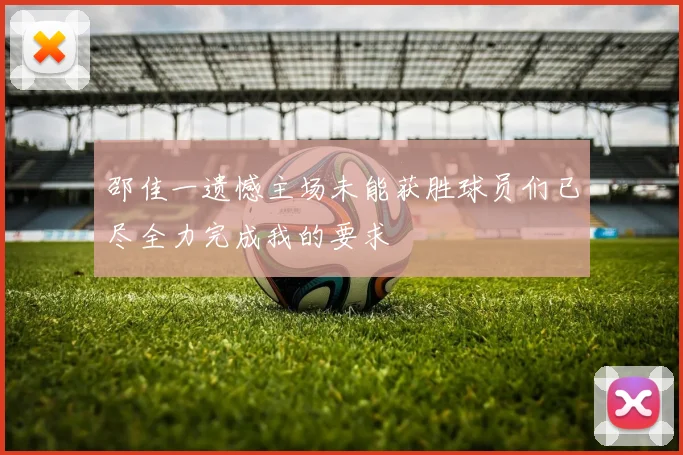 邵佳一遗憾主场未能获胜球员们已尽全力完成我的要求