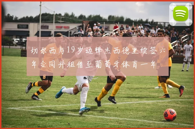 切尔西与19岁边锋杰西德里续签六年合同并租借至葡萄牙体育一年
