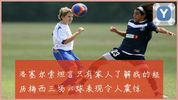 洛塞尔索坦言只有家人了解我的经历梅西三场六球表现令人震惊