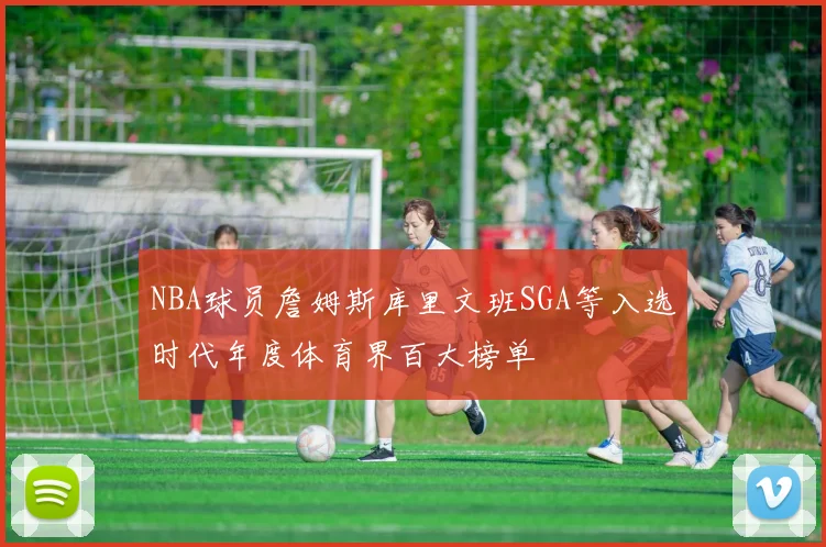 NBA球员詹姆斯库里文班SGA等入选时代年度体育界百大榜单