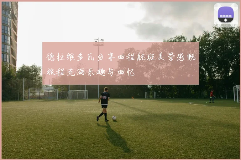 德拉维多瓦分享回程航班美景感慨旅程充满乐趣与回忆