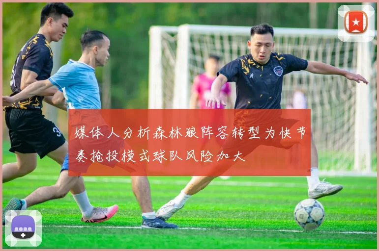 媒体人分析森林狼阵容转型为快节奏抢投模式球队风险加大