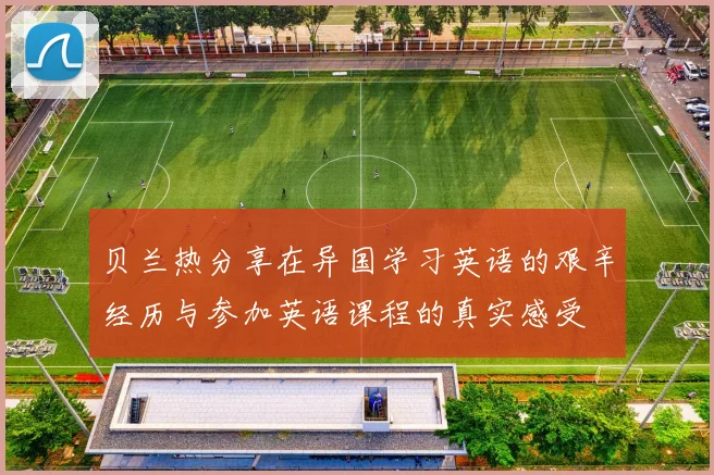 贝兰热分享在异国学习英语的艰辛经历与参加英语课程的真实感受