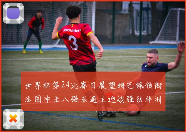 世界杯第24比赛日展望姆巴佩领衔法国冲击八强东道主迎战强劲非洲对手