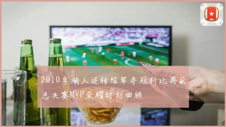 2010年湖人逆转绿军夺冠科比再获总决赛MVP荣耀时刻回顾