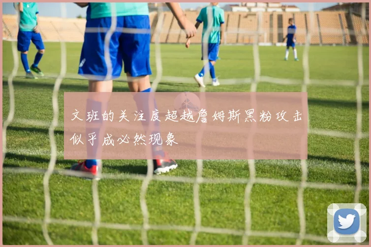 文班的关注度超越詹姆斯黑粉攻击似乎成必然现象