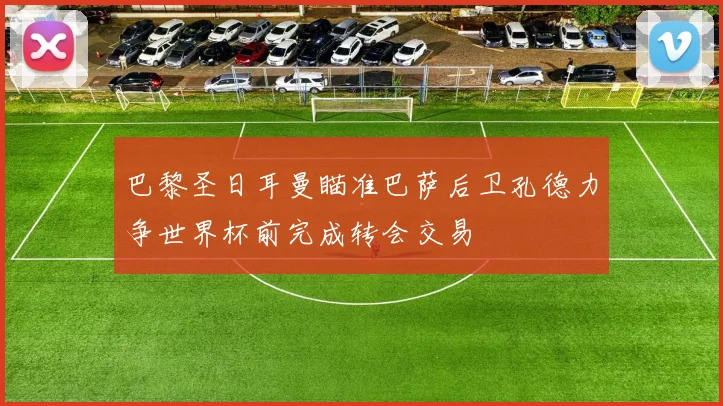 巴黎圣日耳曼瞄准巴萨后卫孔德力争世界杯前完成转会交易
