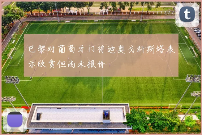 巴黎对葡萄牙门将迪奥戈科斯塔表示欣赏但尚未报价