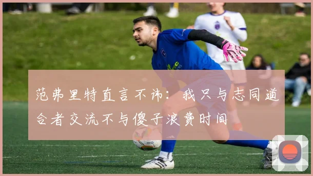 范弗里特直言不讳：我只与志同道合者交流不与傻子浪费时间