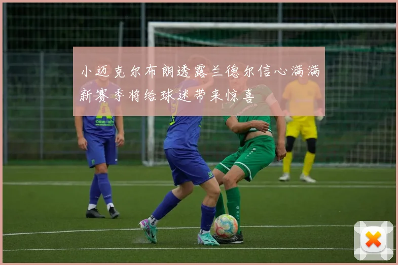 小迈克尔布朗透露兰德尔信心满满新赛季将给球迷带来惊喜