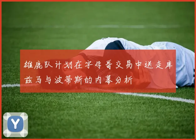 雄鹿队计划在字母哥交易中送走库兹马与波蒂斯的内幕分析